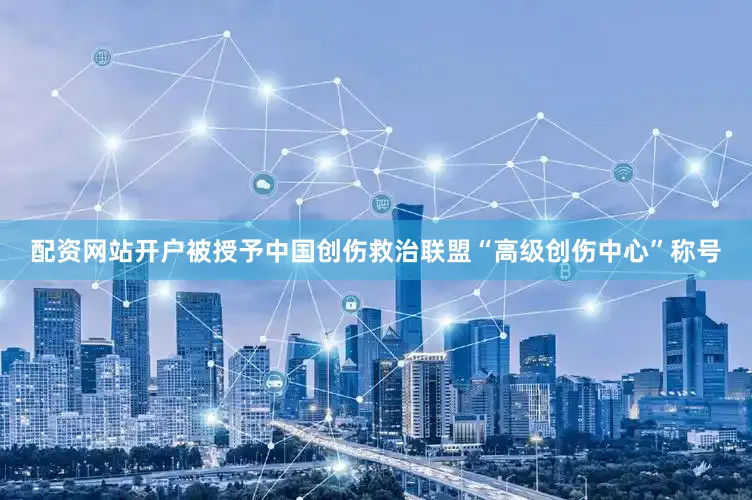配资网站开户被授予中国创伤救治联盟“高级创伤中心”称号