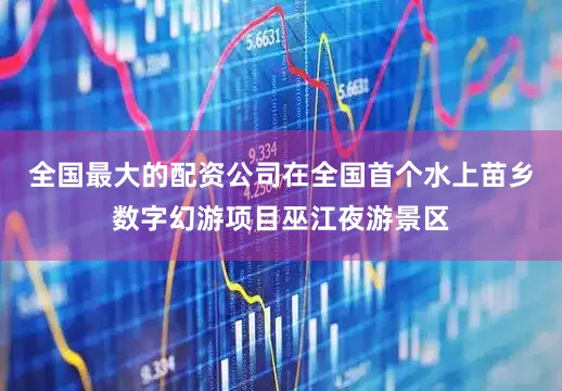 全国最大的配资公司在全国首个水上苗乡数字幻游项目巫江夜游景区