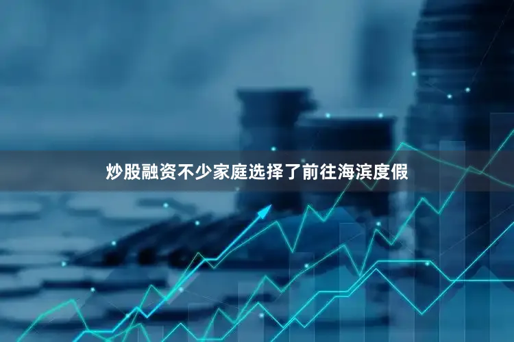 炒股融资不少家庭选择了前往海滨度假
