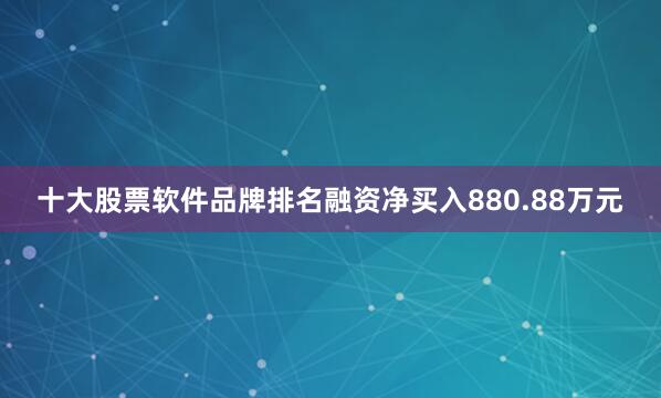 十大股票软件品牌排名融资净买入880.88万元