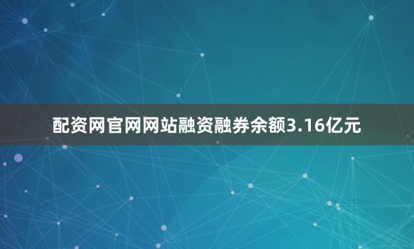 配资网官网网站融资融券余额3.16亿元