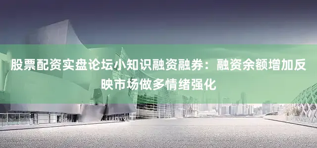 股票配资实盘论坛小知识融资融券：融资余额增加反映市场做多情绪强化