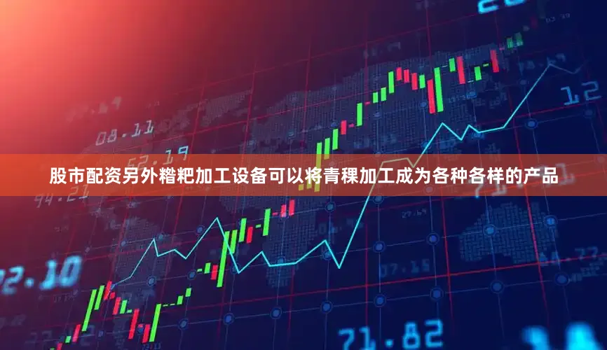 股市配资另外糌粑加工设备可以将青稞加工成为各种各样的产品