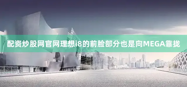 配资炒股网官网理想i8的前脸部分也是向MEGA靠拢