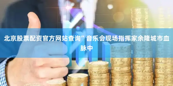北京股票配资官方网站查询”音乐会现场指挥家余隆城市血脉中