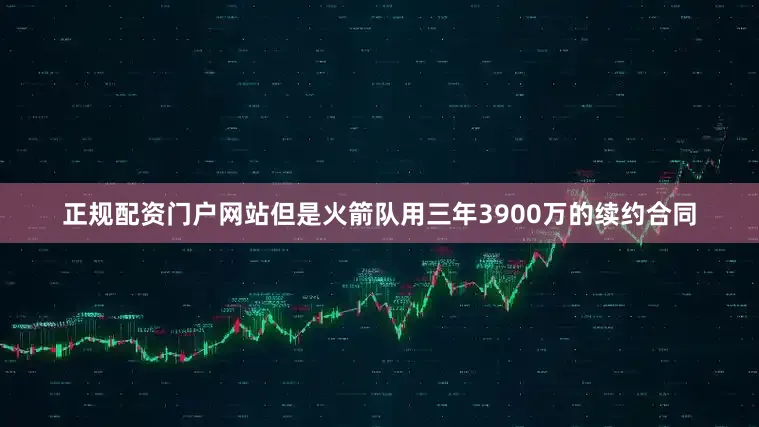 正规配资门户网站但是火箭队用三年3900万的续约合同