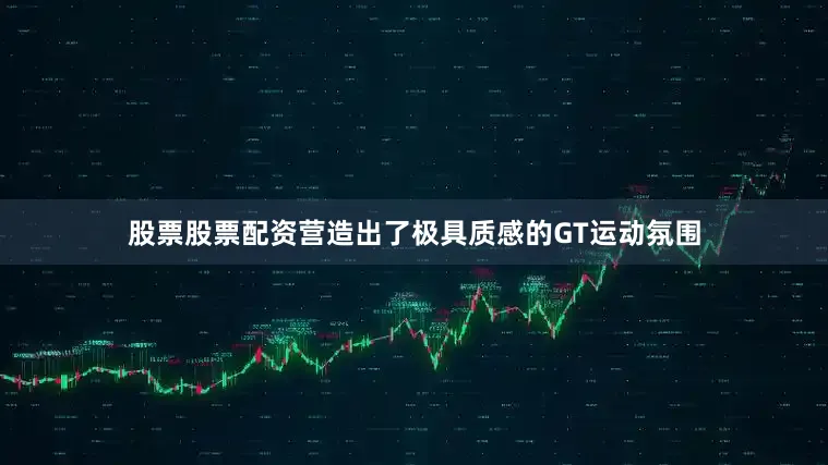 股票股票配资营造出了极具质感的GT运动氛围