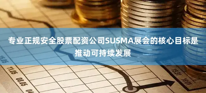 专业正规安全股票配资公司SUSMA展会的核心目标是推动可持续发展