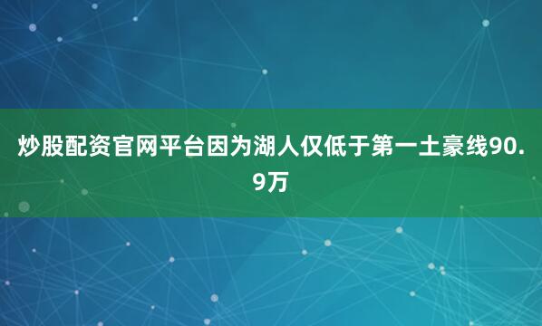 炒股配资官网平台因为湖人仅低于第一土豪线90.9万