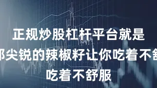 正规炒股杠杆平台就是怕那尖锐的辣椒籽让你吃着不舒服
