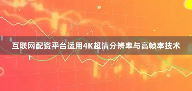 互联网配资平台运用4K超清分辨率与高帧率技术
