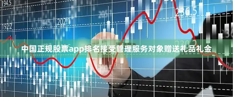 中国正规股票app排名接受管理服务对象赠送礼品礼金