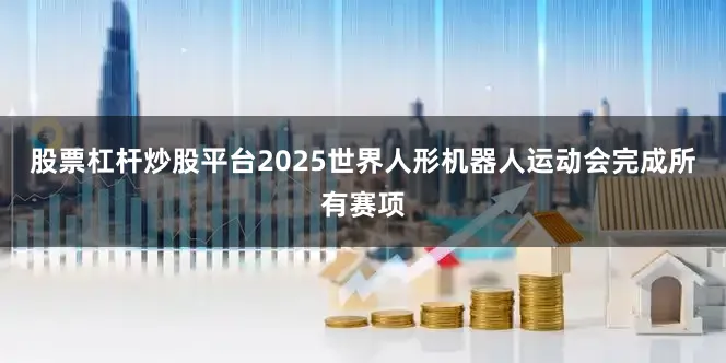 股票杠杆炒股平台2025世界人形机器人运动会完成所有赛项
