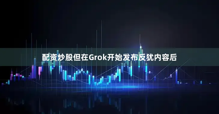 配资炒股但在Grok开始发布反犹内容后