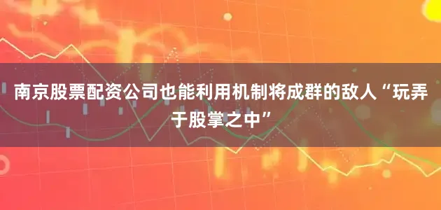 南京股票配资公司也能利用机制将成群的敌人“玩弄于股掌之中”