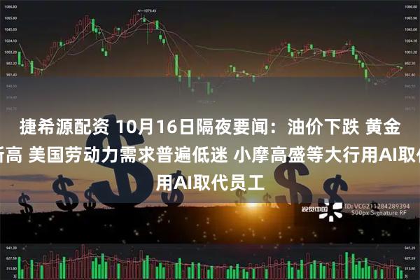 捷希源配资 10月16日隔夜要闻：油价下跌 黄金再创新高 美国劳动力需求普遍低迷 小摩高盛等大行用AI取代员工