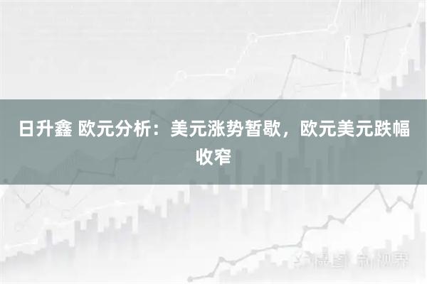 日升鑫 欧元分析：美元涨势暂歇，欧元美元跌幅收窄