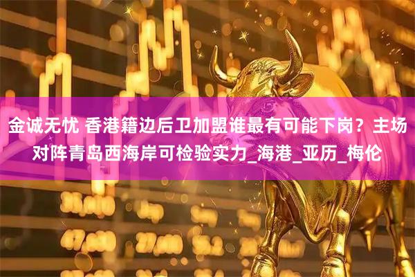 金诚无忧 香港籍边后卫加盟谁最有可能下岗?主场对阵青岛西海岸可检验实力_海港_亚历_梅伦