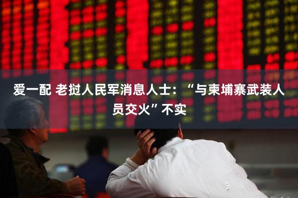 爱一配 老挝人民军消息人士:“与柬埔寨武装人员交火”不实