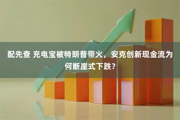 配先查 充电宝被特朗普带火，安克创新现金流为何断崖式下跌？