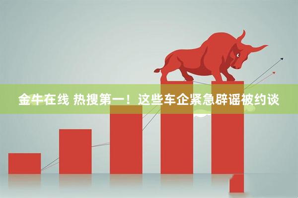 金牛在线 热搜第一！这些车企紧急辟谣被约谈