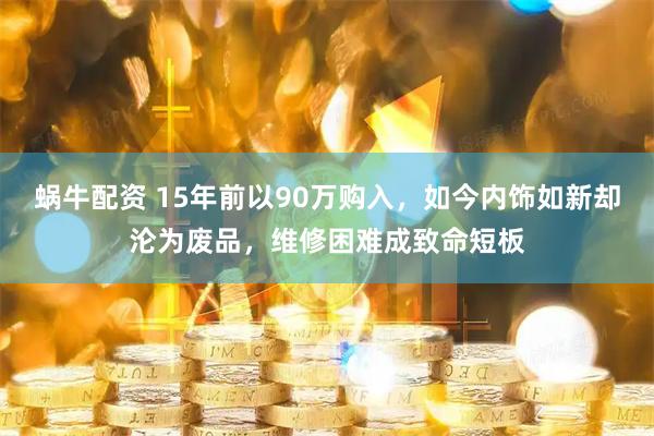 蜗牛配资 15年前以90万购入，如今内饰如新却沦为废品，维修困难成致命短板