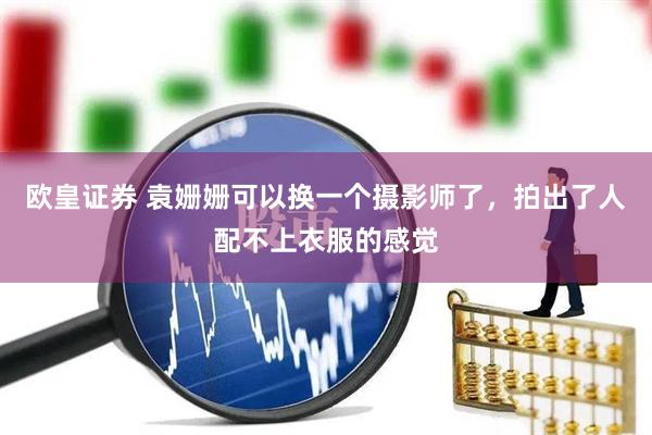 欧皇证券 袁姗姗可以换一个摄影师了，拍出了人配不上衣服的感觉