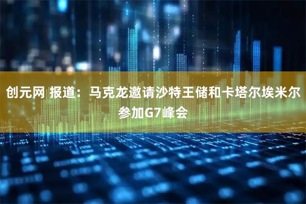 创元网 报道：马克龙邀请沙特王储和卡塔尔埃米尔参加G7峰会
