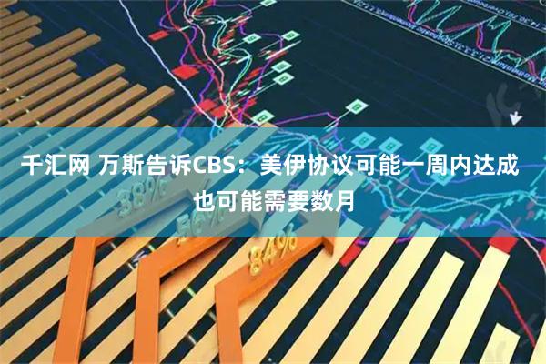 千汇网 万斯告诉CBS：美伊协议可能一周内达成 也可能需要数月