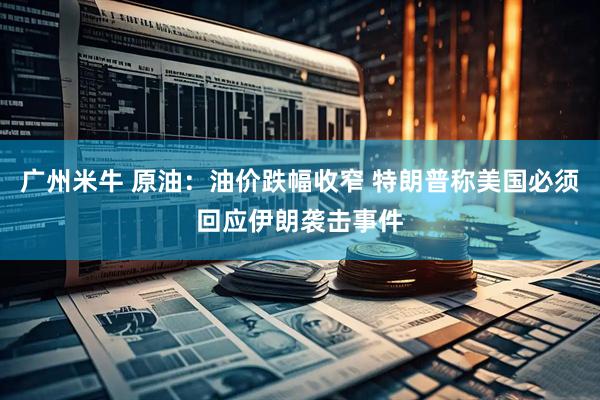 广州米牛 原油：油价跌幅收窄 特朗普称美国必须回应伊朗袭击事件