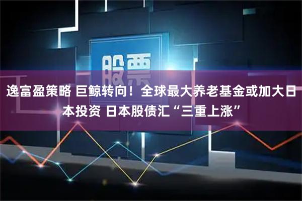 逸富盈策略 巨鲸转向!全球最大养老基金或加大日本投资 日本股债汇“三重上涨”