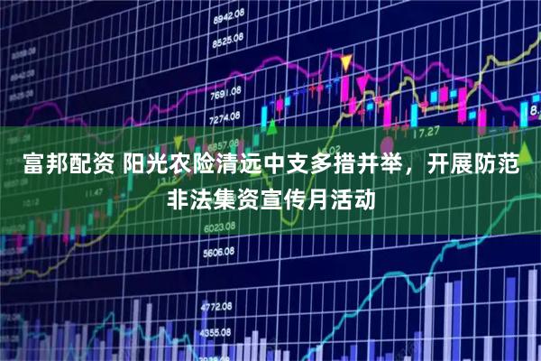 富邦配资 阳光农险清远中支多措并举,开展防范非法集资宣传月活动