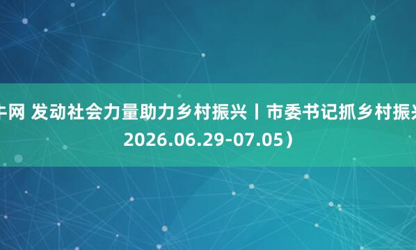 擒牛网 发动社会力量助力乡村振兴丨市委书记抓乡村振兴(2026.06.29-07.05)