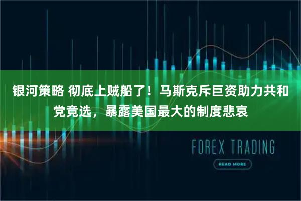 银河策略 彻底上贼船了！马斯克斥巨资助力共和党竞选，暴露美国最大的制度悲哀
