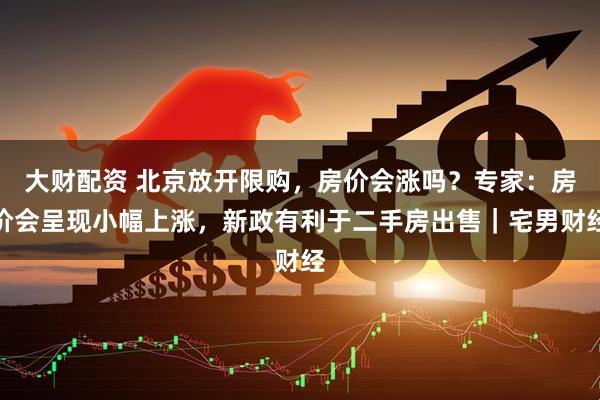 大财配资 北京放开限购，房价会涨吗？专家：房价会呈现小幅上涨，新政有利于二手房出售｜宅男财经