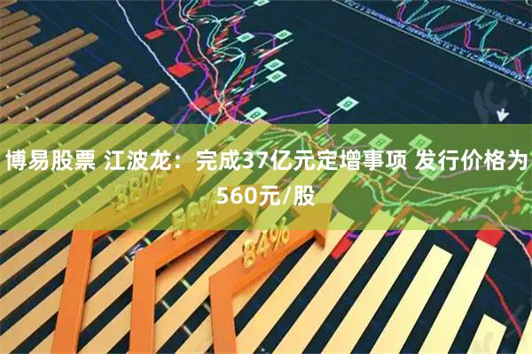 博易股票 江波龙：完成37亿元定增事项 发行价格为560元/股