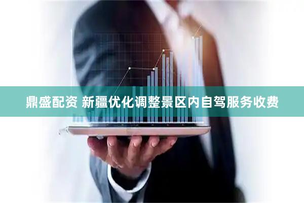 鼎盛配资 新疆优化调整景区内自驾服务收费