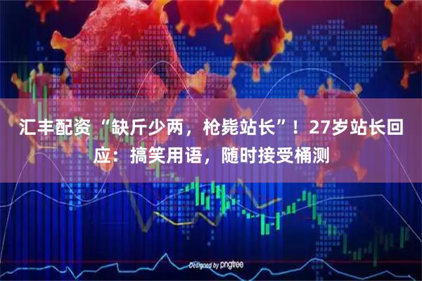 汇丰配资 “缺斤少两，枪毙站长”！27岁站长回应：搞笑用语，随时接受桶测