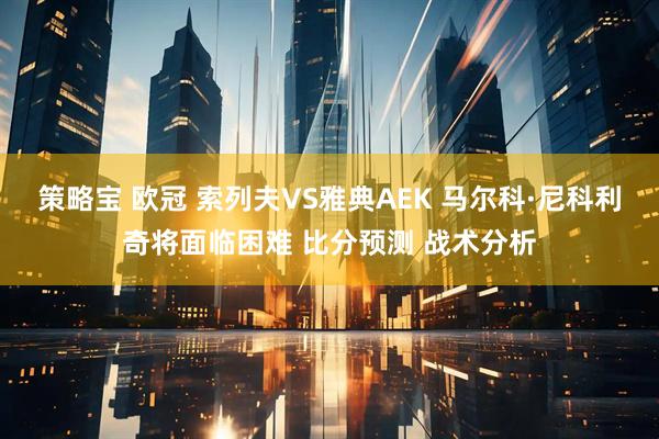 策略宝 欧冠 索列夫VS雅典AEK 马尔科·尼科利奇将面临困难 比分预测 战术分析