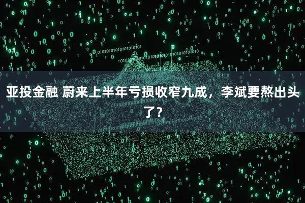 亚投金融 蔚来上半年亏损收窄九成，李斌要熬出头了？
